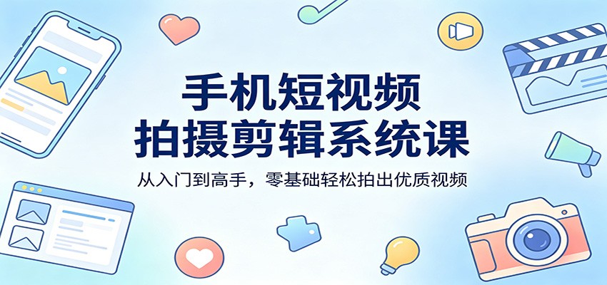 手机短视频拍摄剪辑系统课：从入门到高手，零基础轻松拍出优质视频-大川资源分享站
