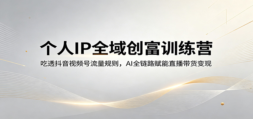 个人IP全域创富训练营：吃透抖音视频号流量规则，AI全链路赋能直播带货变现-大川资源分享站
