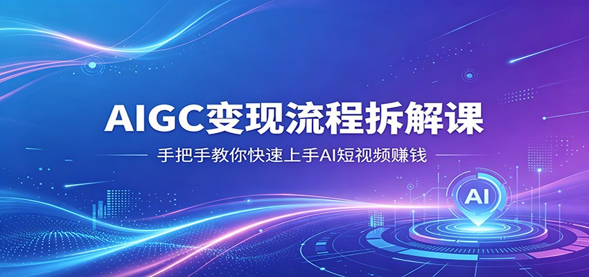 AIGC变现流程拆解课，手把手教你快速上手AI短视频赚钱-大川资源分享站
