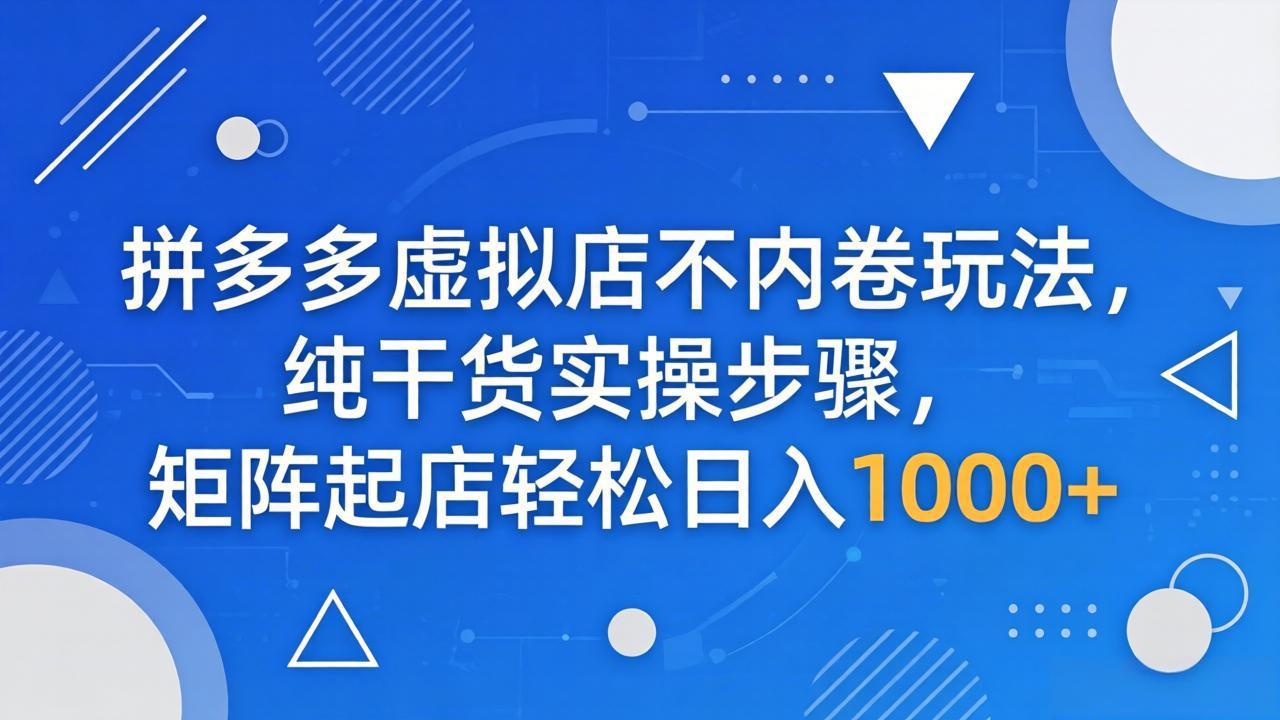 拼多多虚拟店不内卷玩法，纯干货实操步骤，矩阵起店轻松日入 1000+-大川资源分享站