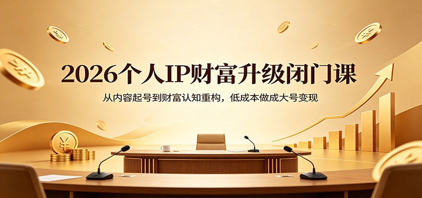 2026个人IP财富升级闭门课：从内容起号到财富认知重构，低成本做成大号变现-大川资源分享站