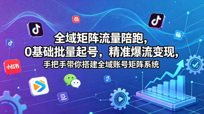 全域矩阵流量陪跑，0基础批量起号，精准爆流变现，手把手带你搭建全域账号矩阵系统-大川资源分享站