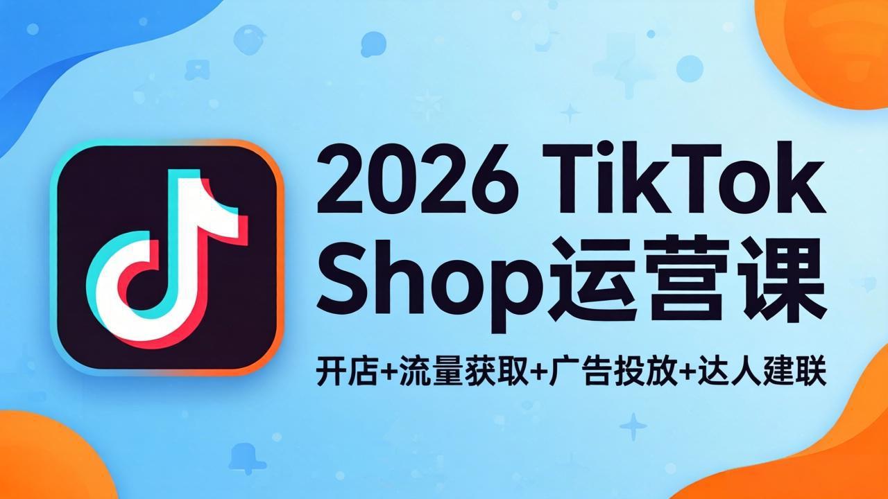 2026TikTok Shop运营课：开店+流量获取+广告投放+达人建联，解锁海外电商掘金路径-大川资源分享站