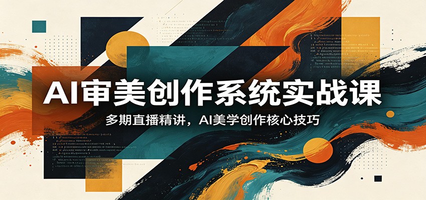 AI审美创作系统实战课，多期直播精讲，AI美学创作核心技巧-大川资源分享站