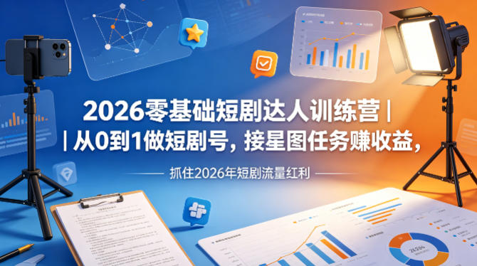 2026零基础短剧达人训练营｜从0到1做短剧号，接星图任务賺收益，抓住2026年短剧流量红利-大川资源分享站