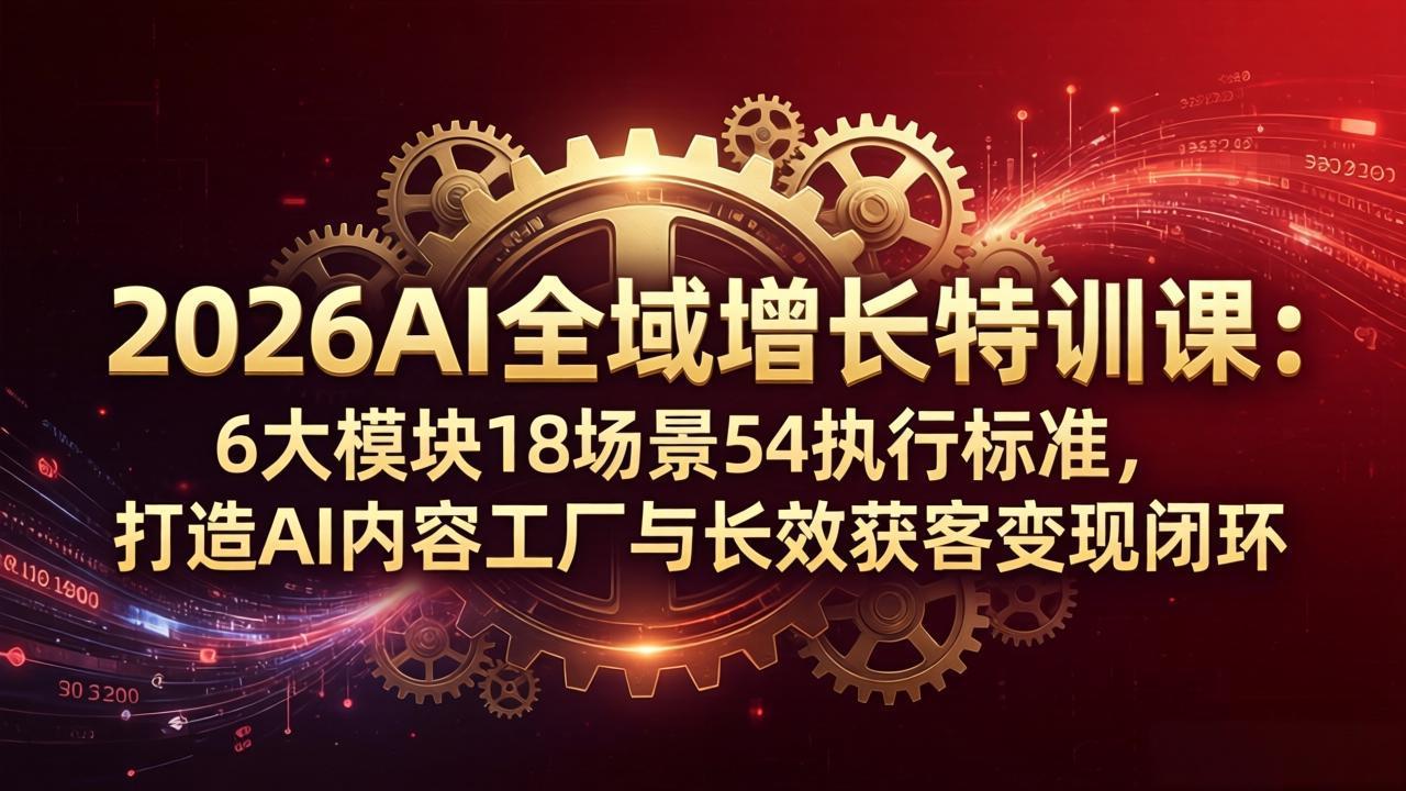 2026AI全域增长特训课：6大模块18场景54执行标准，打造AI内容工厂与长效获客变现闭环-大川资源分享站