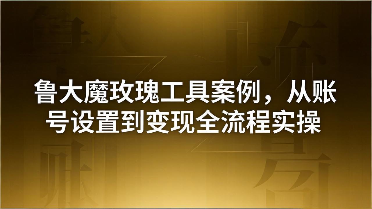 引流创业粉卖软件教学：鲁大魔玫瑰工具案例，从账号设置到变现全流程实操-大川资源分享站