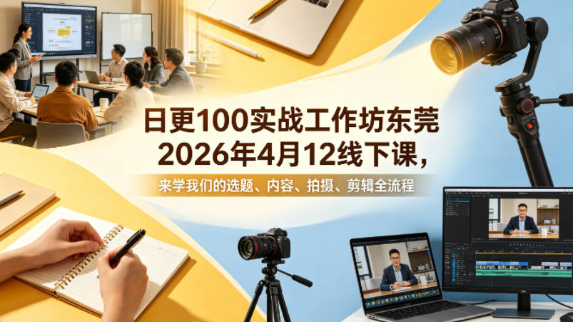 日更100实条‬战工作坊东莞2026年4月12线下课，来学我们的选题、内容、拍摄、剪辑全流程-大川资源分享站