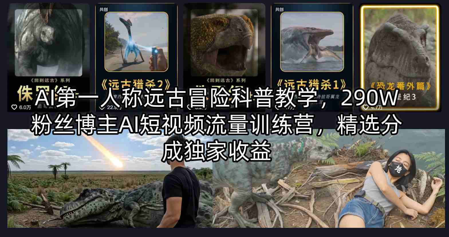 AI第一人称远古冒险科普教学，290W粉丝博主AI短视频流量训练营，精选分成独家收益-大川资源分享站