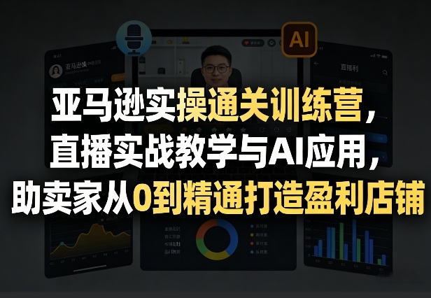 亚马逊实操通关训练营，直播实战教学与AI应用，助卖家从0到精通打造盈利店铺(更新4月17日)-大川资源分享站