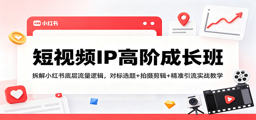 短视频IP高阶成长班：拆解小红书底层流量逻辑，对标选题+拍摄剪辑+ 精准引流实战教学-大川资源分享站
