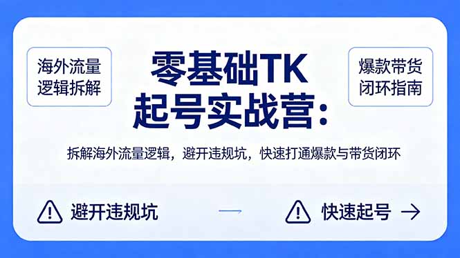 零基础 TK 起号实战营：拆解海外流量逻辑，避开违规坑，快速打通爆款与带货闭环-大川资源分享站