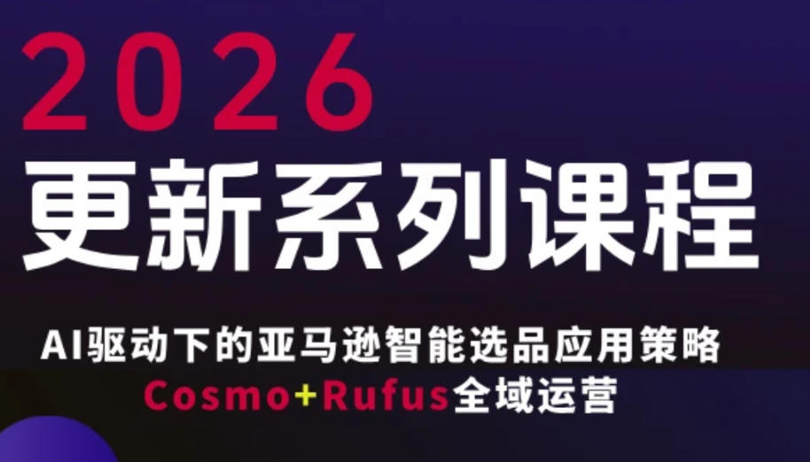 跨境亚马逊FBA系统课程，AI驱动下的亚马逊智能选品应用策略Cosmo+Rufus全域运营(更新26年4月)-大川资源分享站