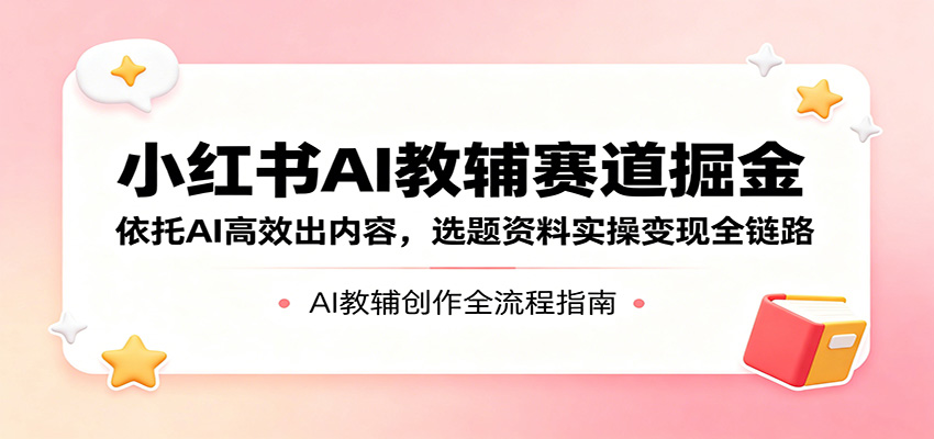 小红书AI教辅赛道掘金：依托AI高效出内容，选题资料实操变现全链路-大川资源分享站
