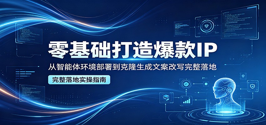 零基础打造爆款IP，从智能体环境部署到克隆生成文案改写完整落地-大川资源分享站