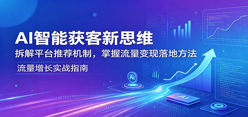 AI智能获客新思维：拆解平台推荐机制，掌握流量变现落地方法-大川资源分享站