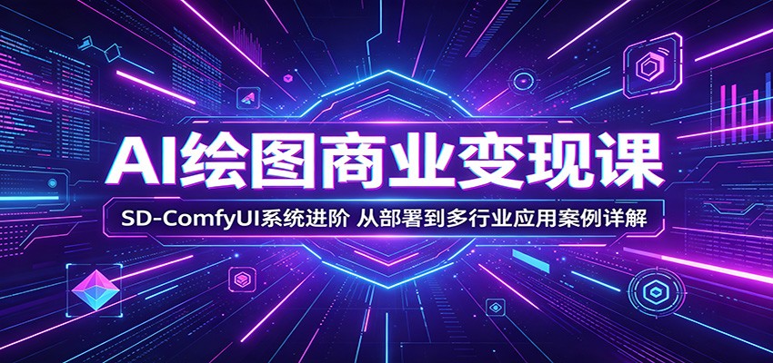 AI绘图商业变现课：SD-ComfyUI系统进阶，从部署到多行业应用案例详解-大川资源分享站
