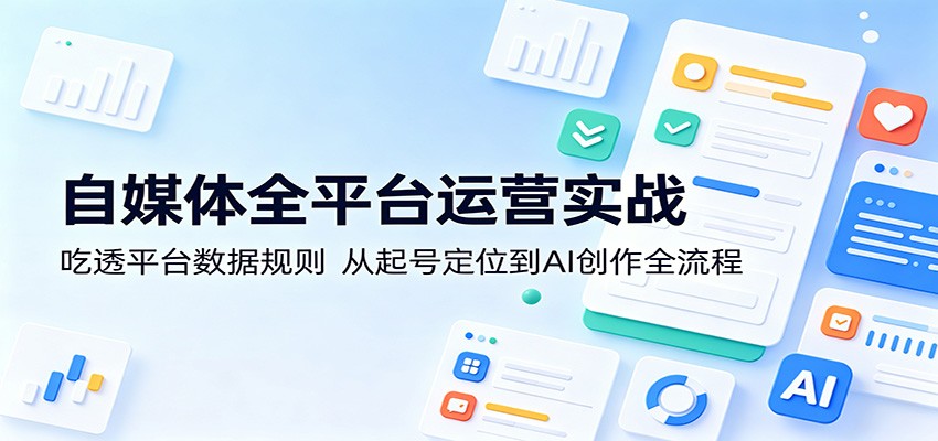 自媒体全平台运营实战：吃透平台数据规则，从起号定位到AI创作全流程-大川资源分享站
