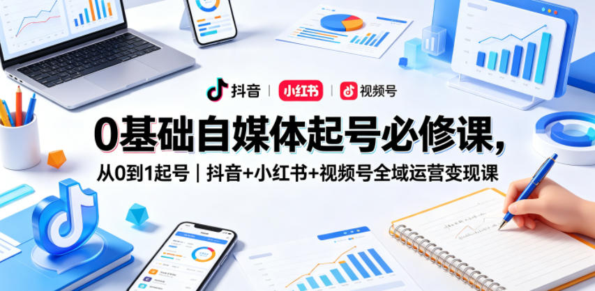 0基础自媒体起号必修课，从0到1起号｜抖音+小红书+视频号全域运营变现课-大川资源分享站