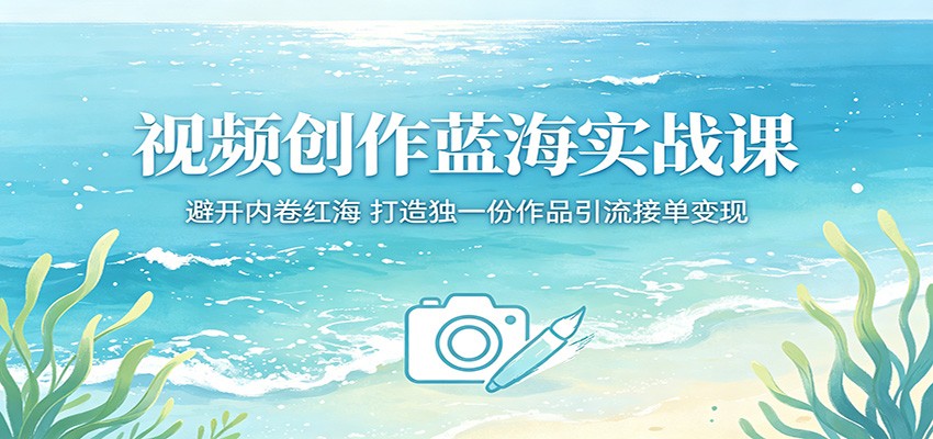视频创作蓝海实战课：避开内卷红海，打造独一份作品引流接单变现-大川资源分享站