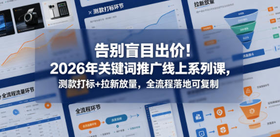 告别盲目出价！2026年关键词推广线上系列课，测款打标+拉新放量，全流程落地可复制-大川资源分享站