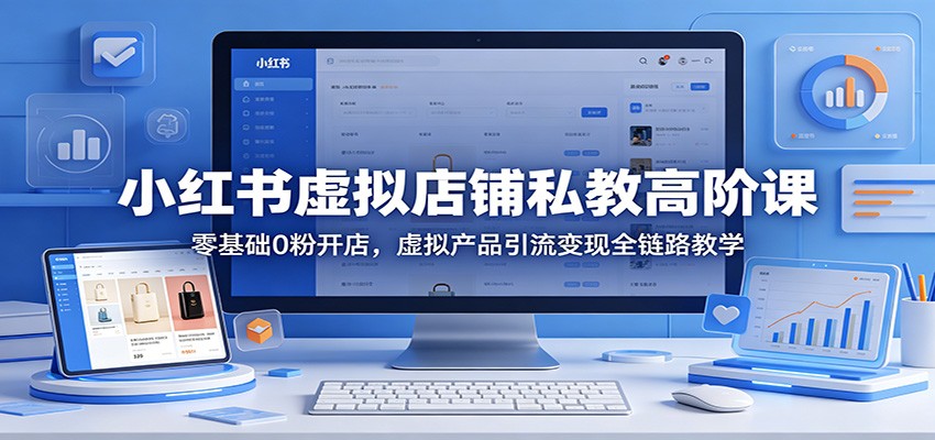 小红书虚拟店铺私教高阶课：零基础0粉开店，虚拟产品引流变现全链路教学-大川资源分享站
