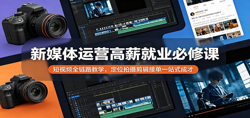 新媒体运营高薪就业必修课：短视频全链路教学，定位拍摄剪辑接单一站式成才-大川资源分享站