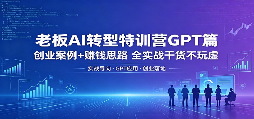 老板AI转型特训营GPT篇：创业案例+赚钱思路，全实战干货不玩虚-大川资源分享站