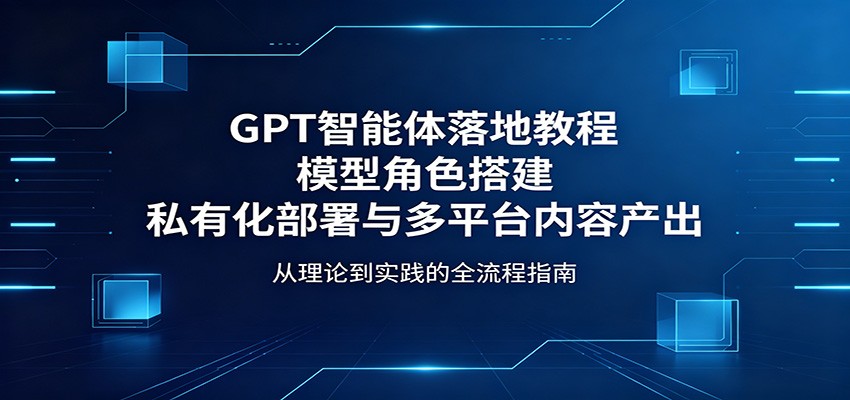 GPT智能体落地教程：模型角色搭建，私有化部署与多平台内容产出-大川资源分享站