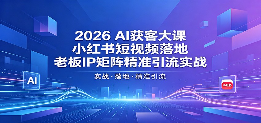 2026AI获客大课：小红书短视频落地，老板IP矩阵精准引流实战-大川资源分享站