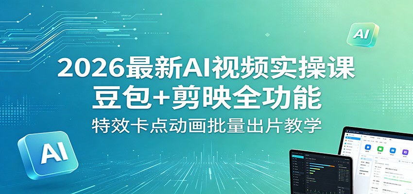 2026最新AI视频实操课：豆包+剪映全功能，特效卡点动画批量出片教学-大川资源分享站