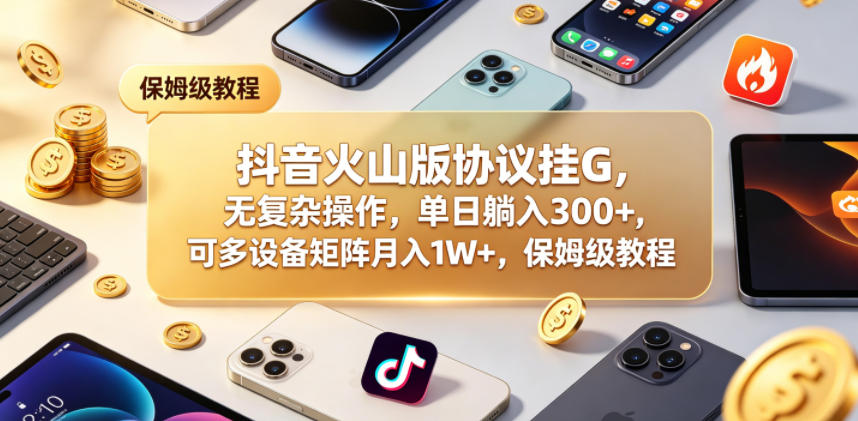 抖音火山版协议挂G，无复杂操作，单日躺入300+，可多设备矩阵月入1W+，保姆级教程【揭秘】-大川资源分享站