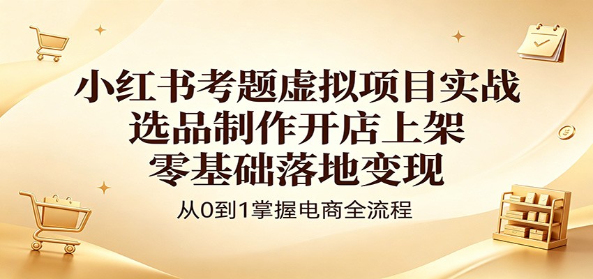 小红书考题虚拟项目实战：选品制作开店上架，零基础落地变现-大川资源分享站