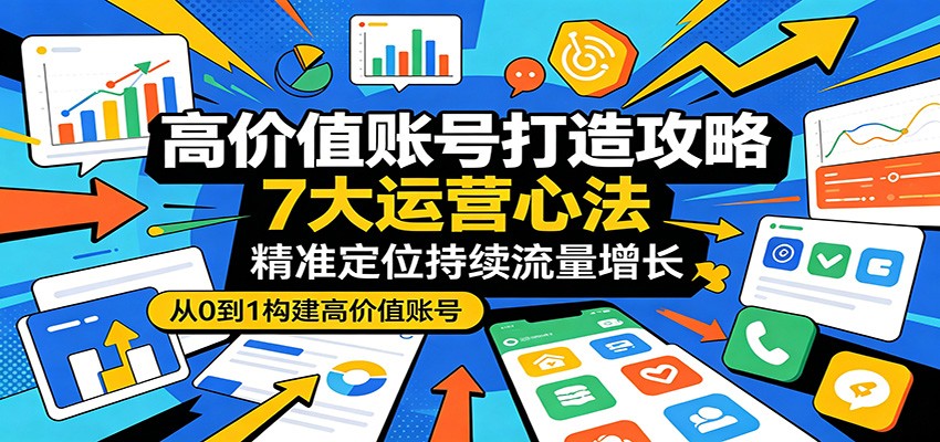 高价值账号打造攻略：7大运营心法，精准定位持续流量增长-大川资源分享站
