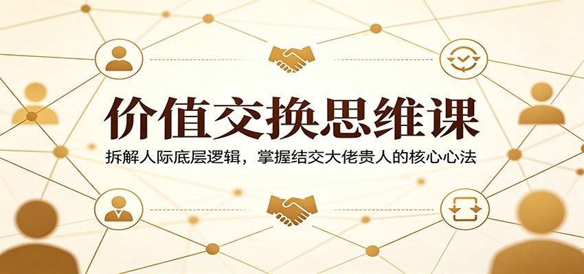 价值交换思维课：拆解人际底层逻辑，掌握结交大佬贵人的核心心法-大川资源分享站