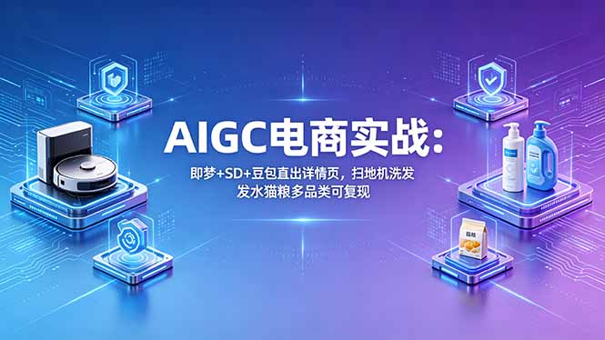 AIGC电商实战班：即梦+SD+豆包直出详情页，扫地机洗发水猫粮多品类可复现-大川资源分享站
