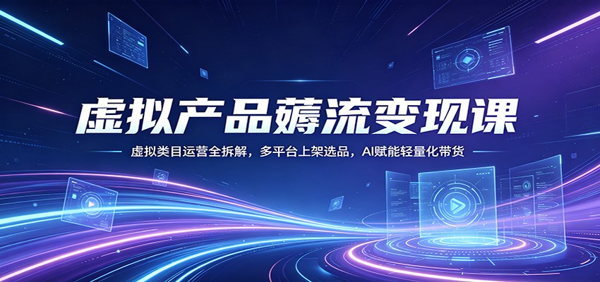 虚拟产品薅流变现课：虚拟类目运营全拆解，多平台上架选品，AI赋能轻量化带货-大川资源分享站