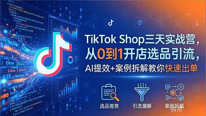 TikTok Shop三天实战营2026年5月，从0到1开店选品引流，AI提效+案例拆解教你快速出单-大川资源分享站