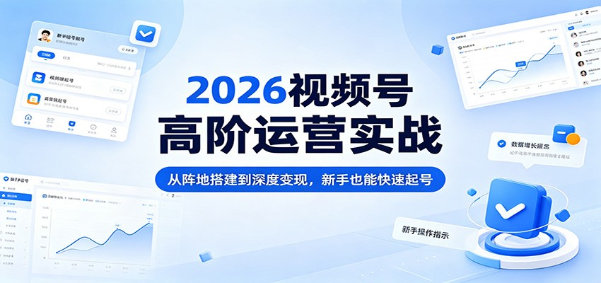 2026视频号高阶运营实战：从阵地搭建到深度变现，新手也能快速起号-大川资源分享站