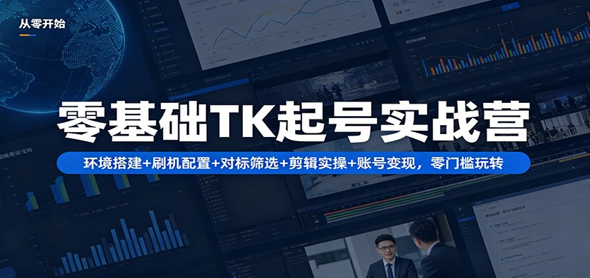 零基础TK起号实战营：环境搭建+ 刷机配置+对标筛选+剪辑实操+账号变现，零门槛玩转-大川资源分享站