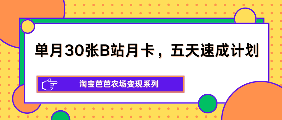 单月30张B站月卡，五天速成计划，淘宝芭芭农场变现系列-大川资源分享站
