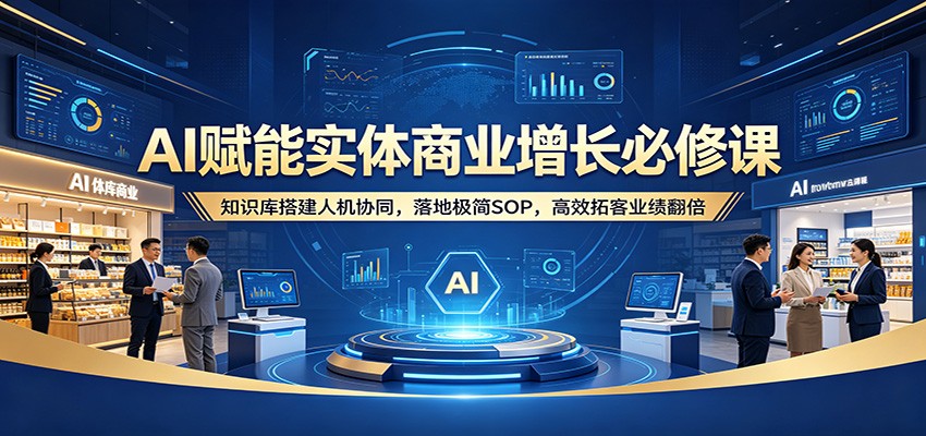 AI赋能实体商业增长必修课：知识库搭建人机协同，落地极简SOP，高效拓客业绩翻倍-大川资源分享站