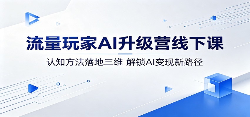 流量玩家AI升级营线下课：认知方法落地三维，解锁AI变现新路径-大川资源分享站