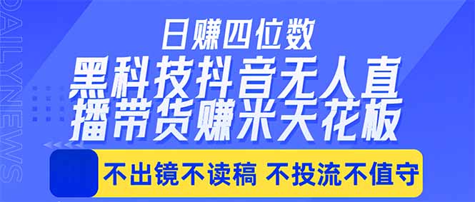 日入四位数！！最新黑科技抖音无人直播带货赚钱天花板，不出镜，不读稿，不投流，不值守，手…-大川资源分享站
