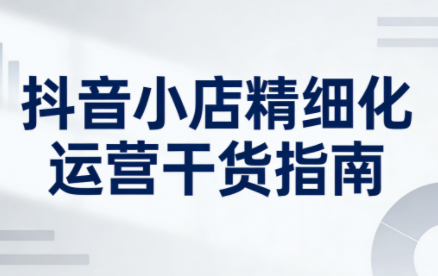 无缺·抖音店铺精细化运营干货指南新版(更新5月)-大川资源分享站