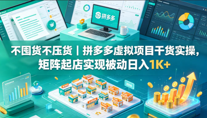 不囤货不压货｜拼多多虚拟项目干货实操，矩阵起店实现被动日入1K+【揭秘】-大川资源分享站