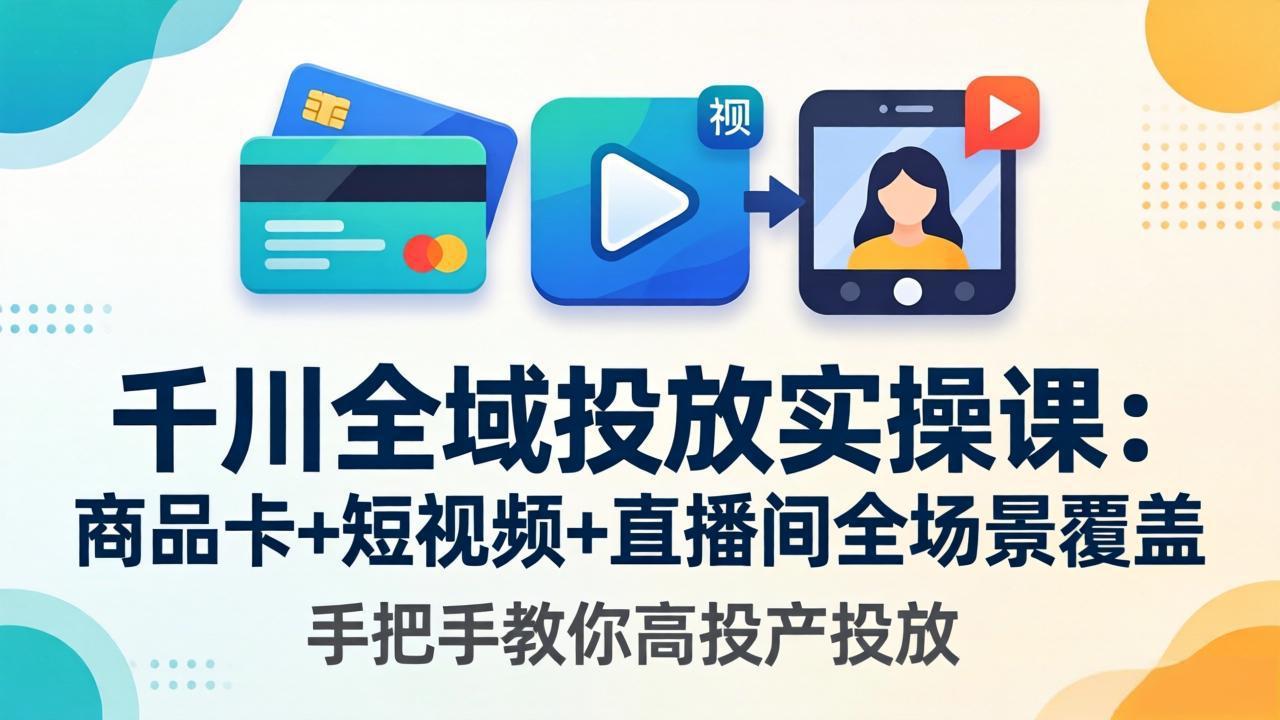 千川全域投放实操课-更新4月30：商品卡+短视频+直播间全场景覆盖，手把手教你高投产投放-大川资源分享站