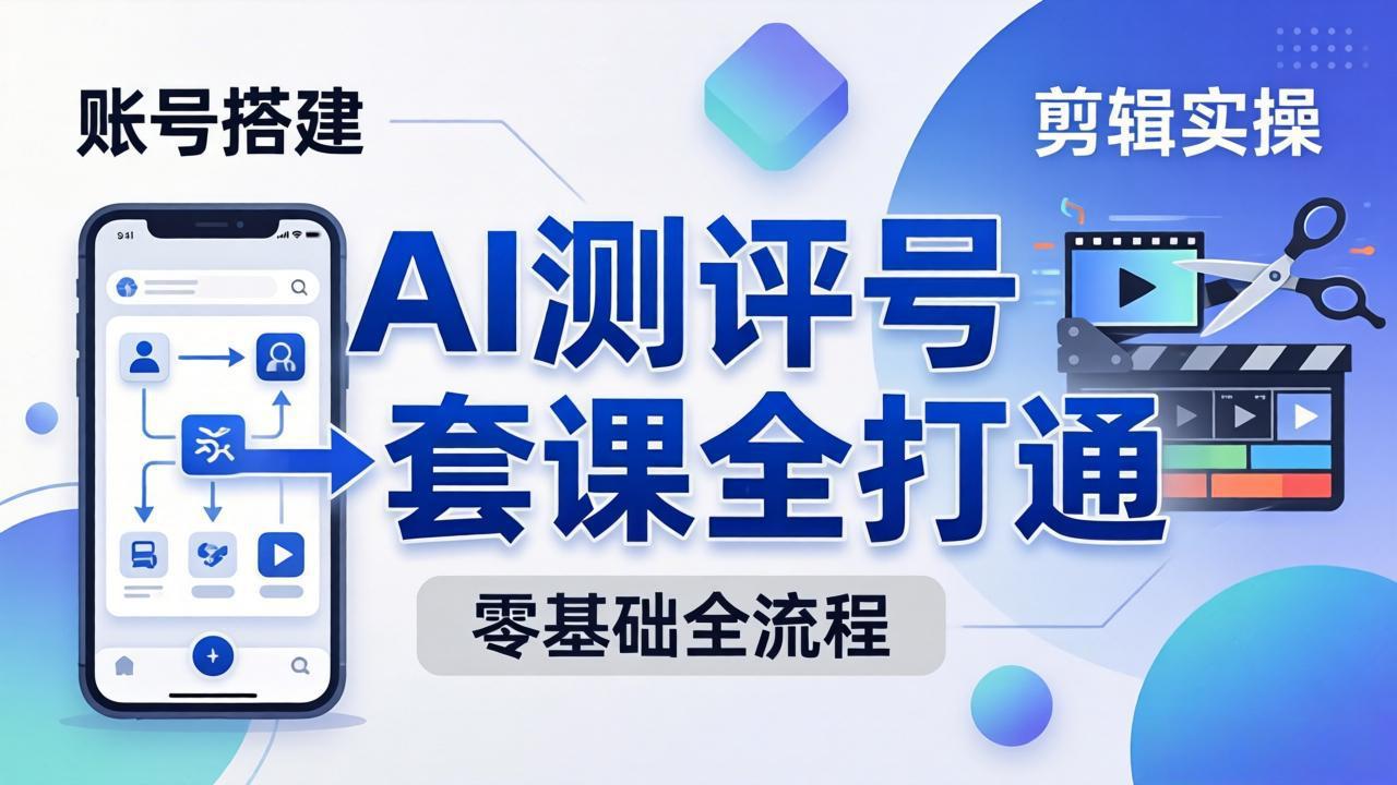 零基础起步怎么做AI测评号？账号搭建、爆款文案、剪辑实操、涨粉变现，一套课全打通-大川资源分享站
