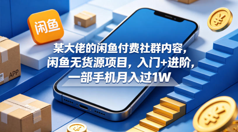 某大佬的闲鱼付费社群内容，闲鱼无货源项目，入门+进阶，一部手机月入过1W-大川资源分享站