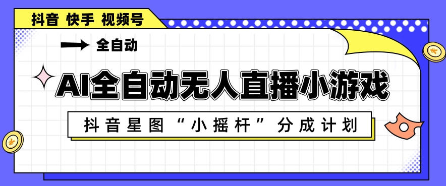 AI全自动直播小游戏，抖音星图小摇杆分成计划，支持多账号矩阵化运营【揭秘】-大川资源分享站